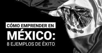 Cómo emprender en México: 8 ejemplos de éxito.